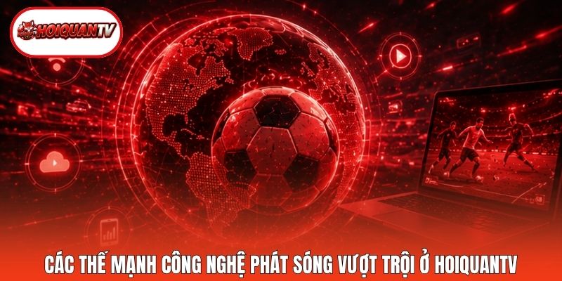 Các thế mạnh công nghệ phát sóng vượt trội ở Hoiquantv