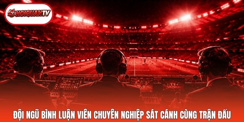 Đội ngũ bình luận viên chuyên nghiệp sát cánh cùng trận đấu